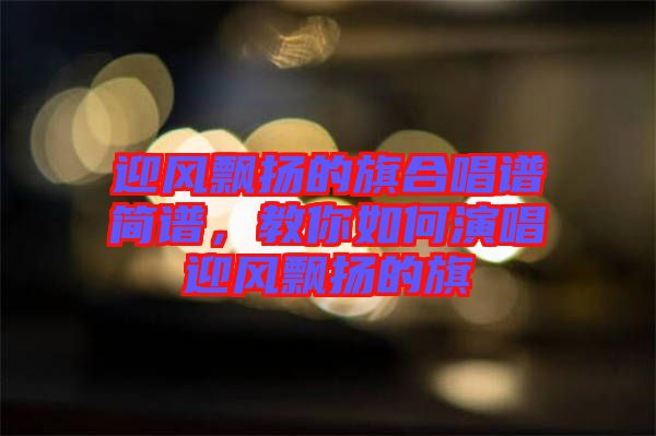 迎風(fēng)飄揚(yáng)的旗合唱譜簡(jiǎn)譜，教你如何演唱迎風(fēng)飄揚(yáng)的旗