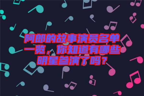 阿郎的故事演員名單一覽，你知道有哪些明星參演了嗎？