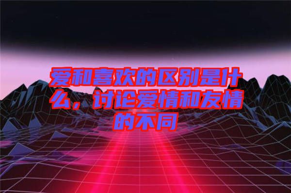 愛和喜歡的區(qū)別是什么，討論愛情和友情的不同