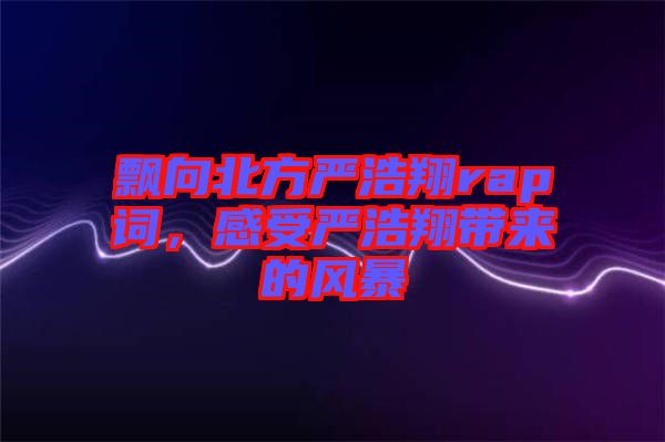 飄向北方嚴浩翔rap詞，感受嚴浩翔帶來的風(fēng)暴