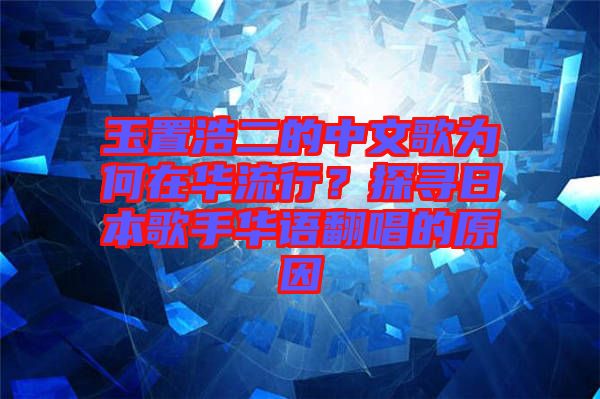 玉置浩二的中文歌為何在華流行？探尋日本歌手華語(yǔ)翻唱的原因