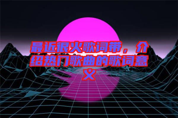 最近很火歌詞帶，介紹熱門(mén)歌曲的歌詞意義