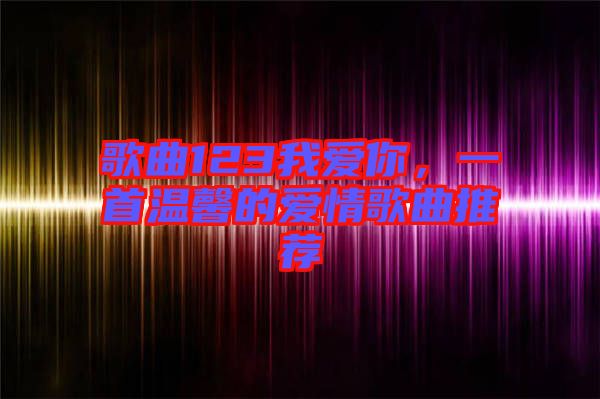 歌曲123我愛你，一首溫馨的愛情歌曲推薦