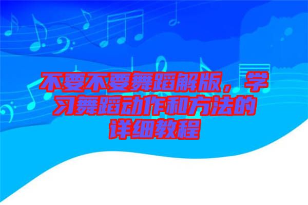 不要不要舞蹈解版，學(xué)習(xí)舞蹈動(dòng)作和方法的詳細(xì)教程