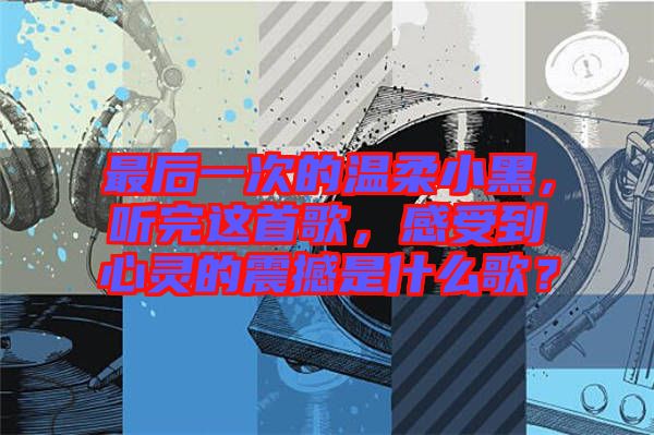 最后一次的溫柔小黑，聽(tīng)完這首歌，感受到心靈的震撼是什么歌？