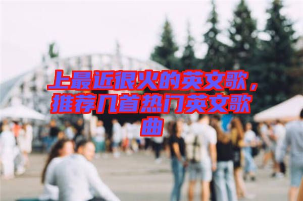 上最近很火的英文歌，推薦幾首熱門英文歌曲