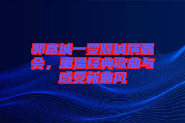 郭富城一變傾城演唱會，重溫經(jīng)典歌曲與感受新曲風