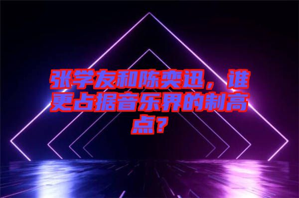 張學友和陳奕迅，誰更占據(jù)音樂界的制高點？