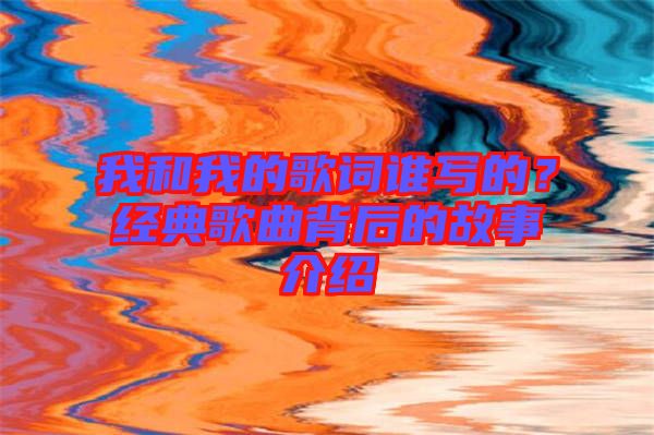 我和我的歌詞誰(shuí)寫(xiě)的？經(jīng)典歌曲背后的故事介紹