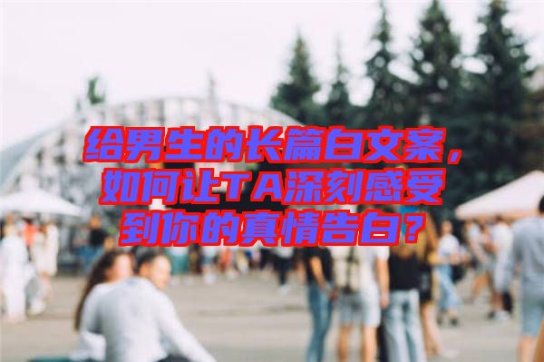 給男生的長篇白文案，如何讓TA深刻感受到你的真情告白？