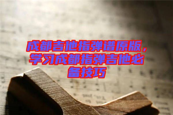 成都吉他指彈譜原版，學習成都指彈吉他必備技巧