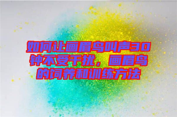 如何讓畫眉鳥叫聲30鐘不受干擾，畫眉鳥的飼養(yǎng)和訓(xùn)練方法