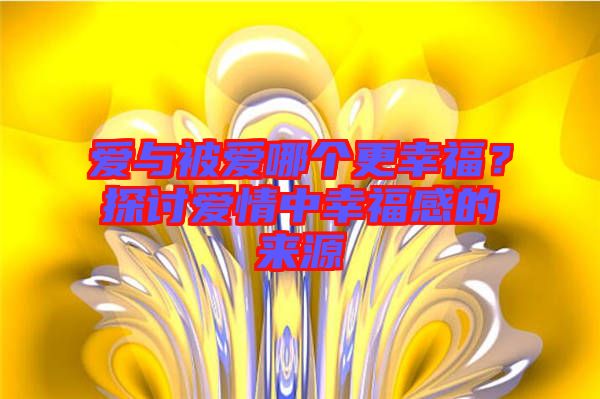 愛與被愛哪個(gè)更幸福？探討愛情中幸福感的來源