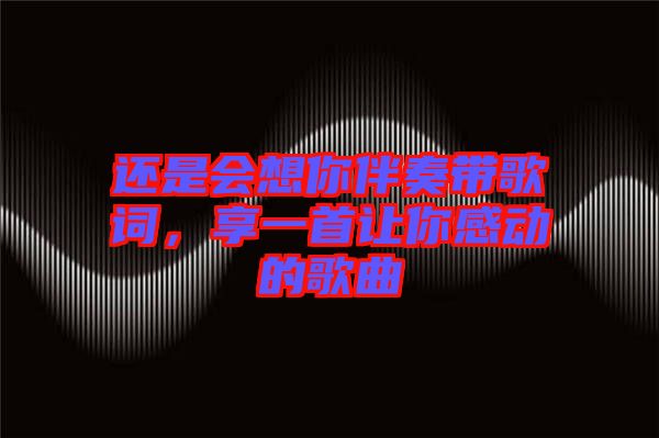 還是會(huì)想你伴奏帶歌詞，享一首讓你感動(dòng)的歌曲