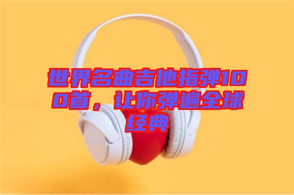 世界名曲吉他指彈100首，讓你彈遍全球經(jīng)典