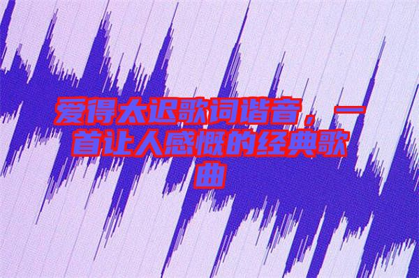 愛得太遲歌詞諧音，一首讓人感慨的經典歌曲