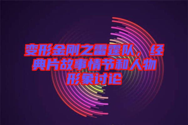 變形金剛之雷霆隊，經(jīng)典片故事情節(jié)和人物形象討論