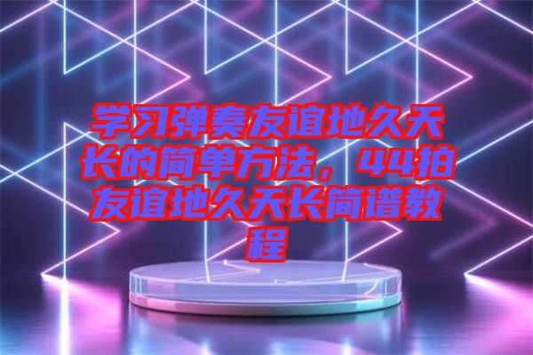 學(xué)習(xí)彈奏友誼地久天長的簡單方法，44拍友誼地久天長簡譜教程