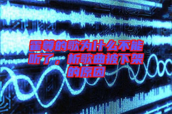 霍尊的歌為什么不能聽了，析歌曲被下架的原因