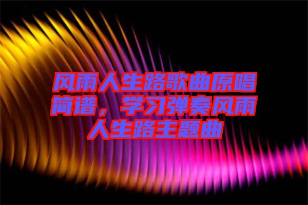 風(fēng)雨人生路歌曲原唱簡譜，學(xué)習(xí)彈奏風(fēng)雨人生路主題曲