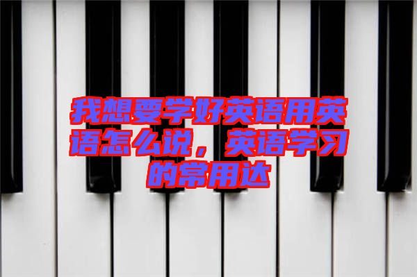 我想要學好英語用英語怎么說，英語學習的常用達