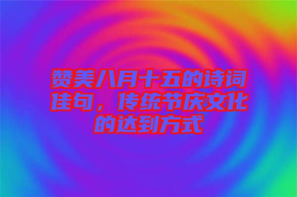 贊美八月十五的詩詞佳句，傳統(tǒng)節(jié)慶文化的達(dá)到方式