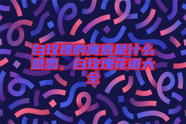 白玫瑰的寓意是什么意思，白玫瑰花語大全