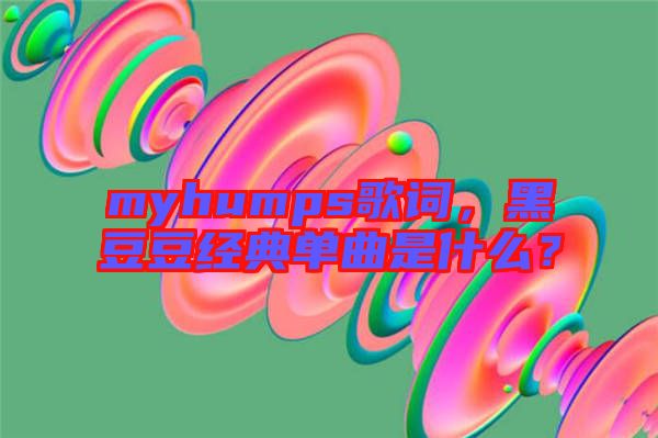 myhumps歌詞，黑豆豆經典單曲是什么？