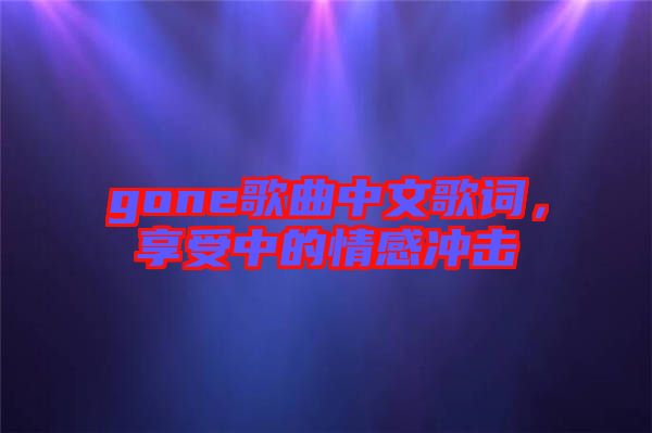 gone歌曲中文歌詞，享受中的情感沖擊