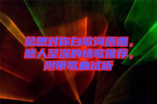 總想對你白歌詞原唱，感人至深的情歌推薦，附帶歌曲試聽