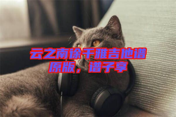 云之南徐千雅吉他譜原版，譜子享