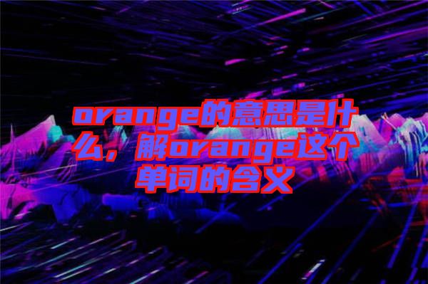 orange的意思是什么，解orange這個(gè)單詞的含義