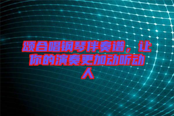 頌合唱鋼琴伴奏譜，讓你的演奏更加動聽動人