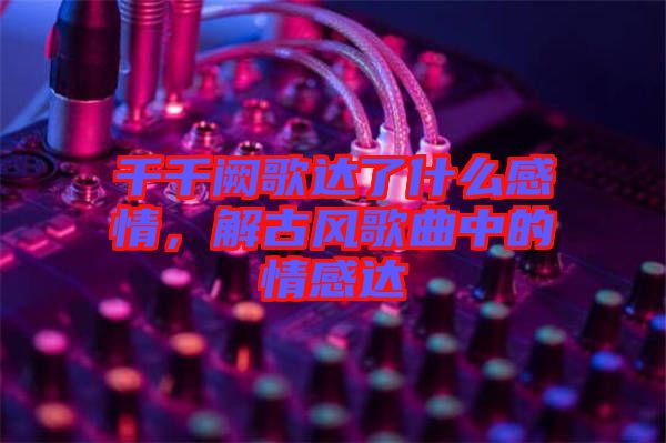 千千闕歌達(dá)了什么感情，解古風(fēng)歌曲中的情感達(dá)