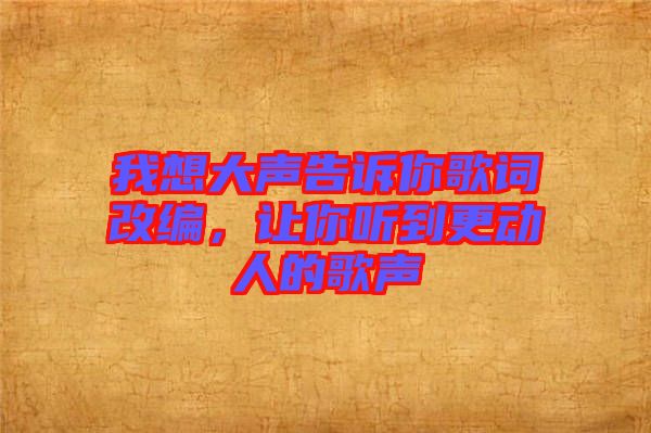 我想大聲告訴你歌詞改編，讓你聽(tīng)到更動(dòng)人的歌聲