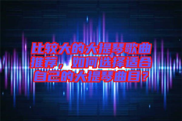 比較大的大提琴歌曲推薦，如何選擇適合自己的大提琴曲目？