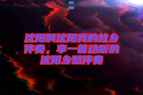 沈陽啊沈陽我的故鄉(xiāng)伴奏，享一首動聽的沈陽鄉(xiāng)愁伴奏