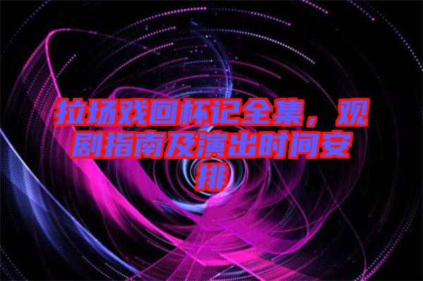 拉場(chǎng)戲回杯記全集，觀劇指南及演出時(shí)間安排