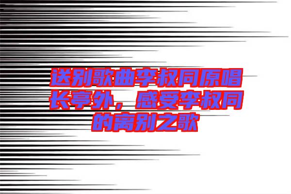 送別歌曲李叔同原唱長亭外，感受李叔同的離別之歌