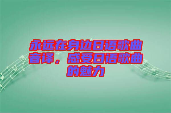 永遠(yuǎn)在身邊日語歌曲音譯，感受日語歌曲的魅力