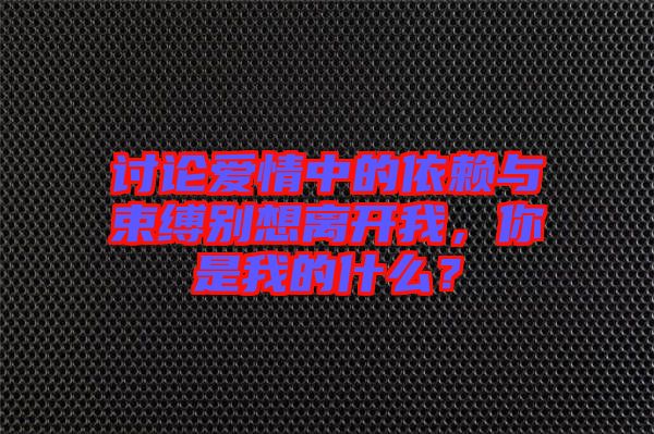 討論愛情中的依賴與束縛別想離開我，你是我的什么？