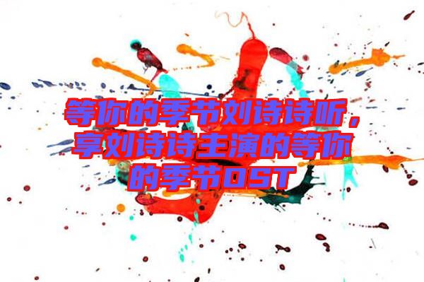 等你的季節(jié)劉詩(shī)詩(shī)聽(tīng)，享劉詩(shī)詩(shī)主演的等你的季節(jié)OST