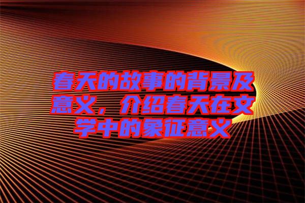 春天的故事的背景及意義，介紹春天在文學(xué)中的象征意義