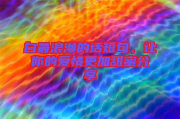 白最浪漫的話短句，讓你的愛情更加甜蜜分享