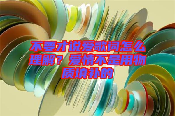 不要才說愛歌詞怎么理解？愛情不是用物質(zhì)填補的