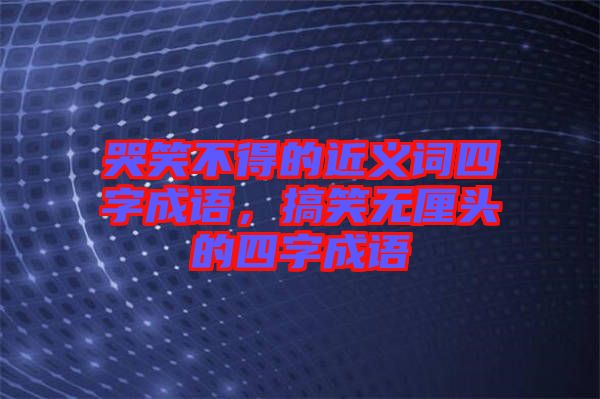 哭笑不得的近義詞四字成語，搞笑無厘頭的四字成語