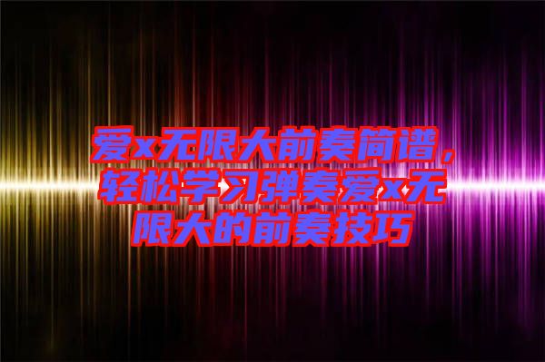 愛x無限大前奏簡譜，輕松學(xué)習(xí)彈奏愛x無限大的前奏技巧