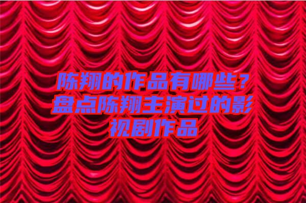 陳翔的作品有哪些？盤點(diǎn)陳翔主演過的影視劇作品