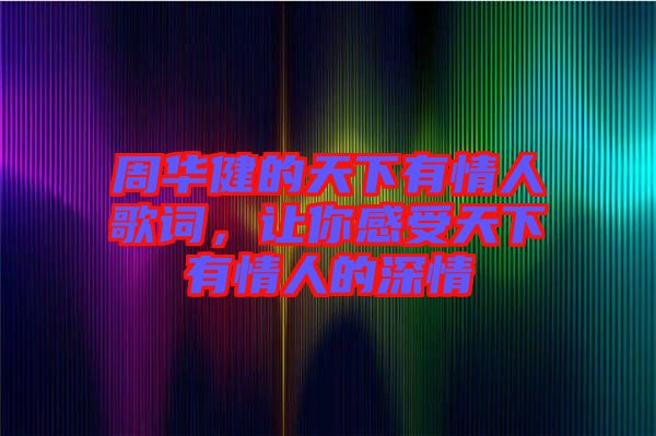 周華健的天下有情人歌詞，讓你感受天下有情人的深情