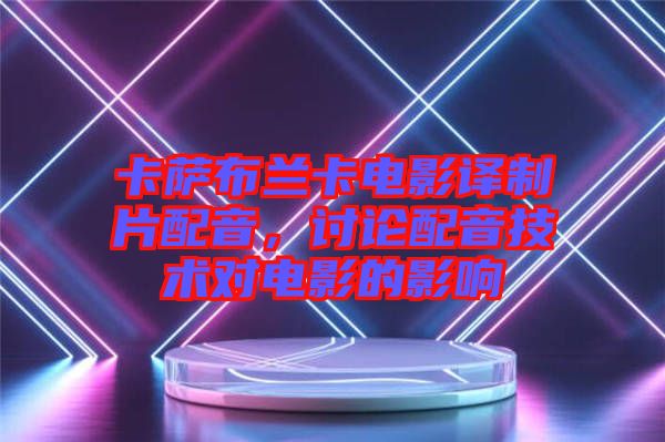 卡薩布蘭卡電影譯制片配音，討論配音技術(shù)對(duì)電影的影響